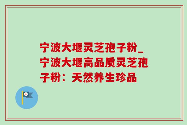 宁波大堰灵芝孢子粉_宁波大堰高品质灵芝孢子粉：天然养生珍品