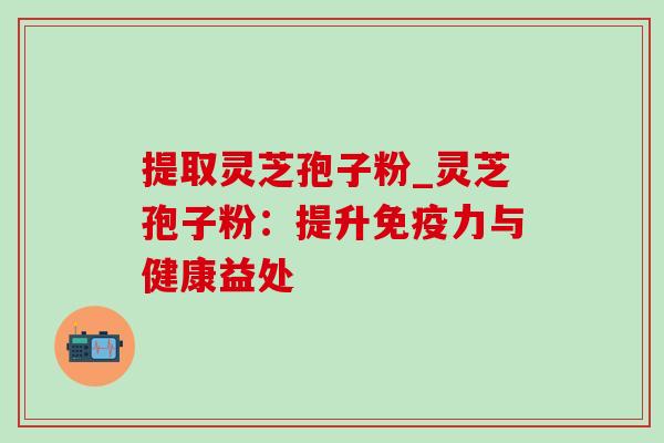 提取灵芝孢子粉_灵芝孢子粉：提升免疫力与健康益处