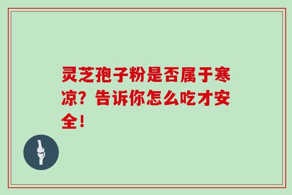 灵芝孢子粉是否属于寒凉？告诉你怎么吃才安全！
