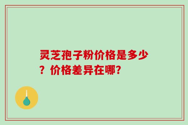 灵芝孢子粉价格是多少？价格差异在哪？