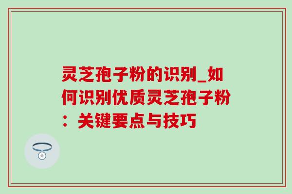 灵芝孢子粉的识别_如何识别优质灵芝孢子粉：关键要点与技巧