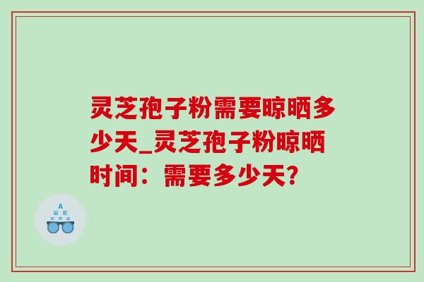 灵芝孢子粉需要晾晒多少天_灵芝孢子粉晾晒时间：需要多少天？