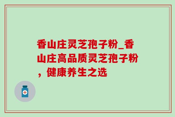 香山庄灵芝孢子粉_香山庄高品质灵芝孢子粉，健康养生之选