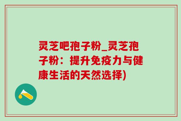 灵芝吧孢子粉_灵芝孢子粉：提升免疫力与健康生活的天然选择)