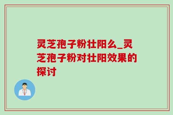 灵芝孢子粉壮阳么_灵芝孢子粉对壮阳效果的探讨