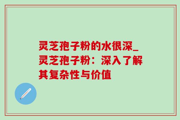 灵芝孢子粉的水很深_灵芝孢子粉：深入了解其复杂性与价值