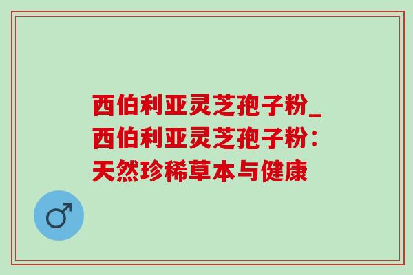 西伯利亚灵芝孢子粉_西伯利亚灵芝孢子粉：天然珍稀草本与健康