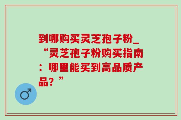 到哪购买灵芝孢子粉_“灵芝孢子粉购买指南：哪里能买到高品质产品？”
