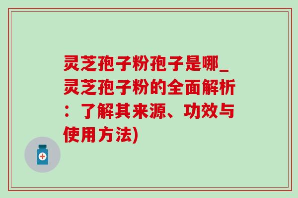 灵芝孢子粉孢子是哪_灵芝孢子粉的全面解析：了解其来源、功效与使用方法)