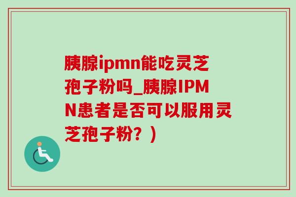 胰腺ipmn能吃灵芝孢子粉吗_胰腺IPMN患者是否可以服用灵芝孢子粉？)