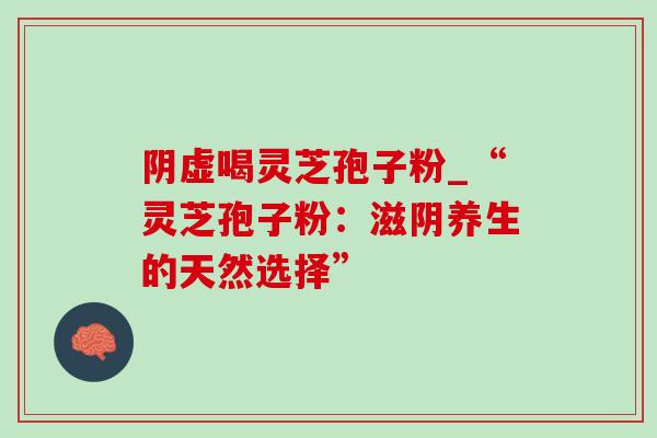 阴虚喝灵芝孢子粉_“灵芝孢子粉：滋阴养生的天然选择”