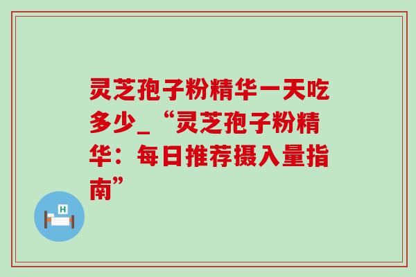 灵芝孢子粉精华一天吃多少_“灵芝孢子粉精华：每日推荐摄入量指南”