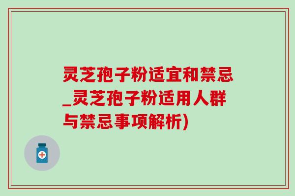 灵芝孢子粉适宜和禁忌_灵芝孢子粉适用人群与禁忌事项解析)