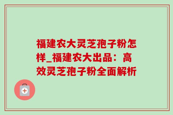 福建农大灵芝孢子粉怎样_福建农大出品：高效灵芝孢子粉全面解析