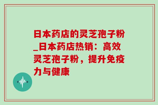 日本药店的灵芝孢子粉_日本药店热销：高效灵芝孢子粉，提升免疫力与健康
