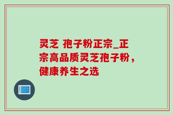 灵芝 孢子粉正宗_正宗高品质灵芝孢子粉，健康养生之选