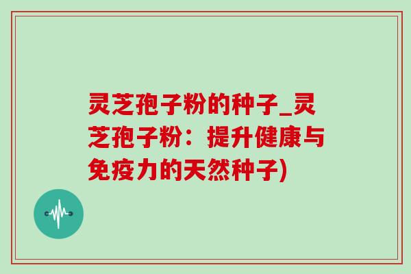 灵芝孢子粉的种子_灵芝孢子粉：提升健康与免疫力的天然种子)