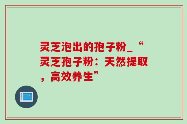 灵芝泡出的孢子粉_“灵芝孢子粉：天然提取，高效养生”