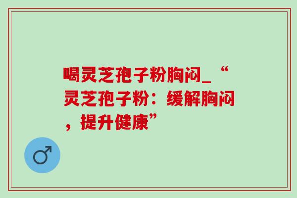 喝灵芝孢子粉胸闷_“灵芝孢子粉：缓解胸闷，提升健康”