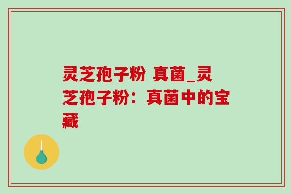 灵芝孢子粉 真菌_灵芝孢子粉：真菌中的宝藏