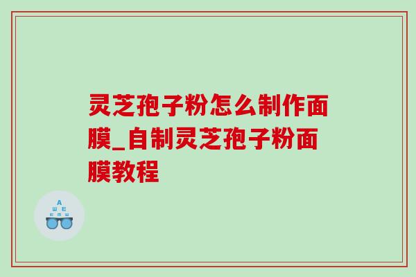 灵芝孢子粉怎么制作面膜_自制灵芝孢子粉面膜教程