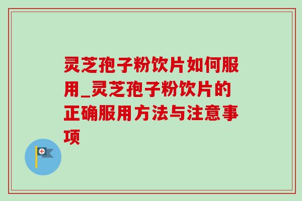 灵芝孢子粉饮片如何服用_灵芝孢子粉饮片的正确服用方法与注意事项