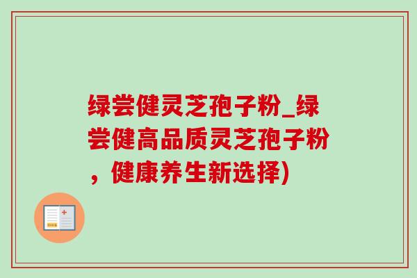 绿尝健灵芝孢子粉_绿尝健高品质灵芝孢子粉，健康养生新选择)