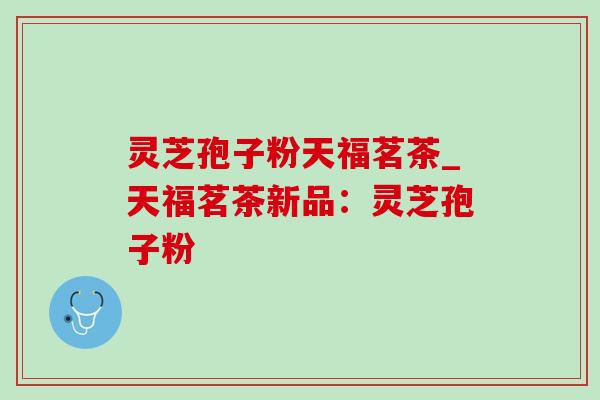 灵芝孢子粉天福茗茶_天福茗茶新品：灵芝孢子粉