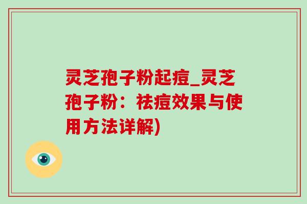 灵芝孢子粉起痘_灵芝孢子粉：祛痘效果与使用方法详解)