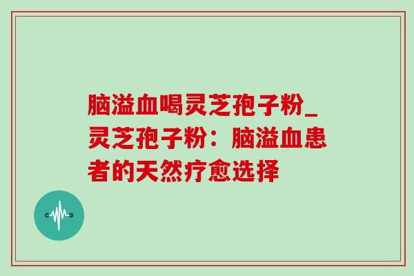 脑溢血喝灵芝孢子粉_灵芝孢子粉：脑溢血患者的天然疗愈选择
