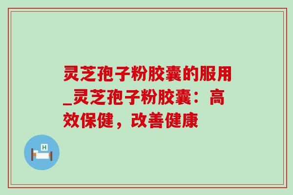 灵芝孢子粉胶囊的服用_灵芝孢子粉胶囊：高效保健，改善健康
