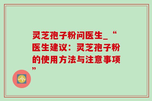灵芝孢子粉问医生_“医生建议：灵芝孢子粉的使用方法与注意事项”