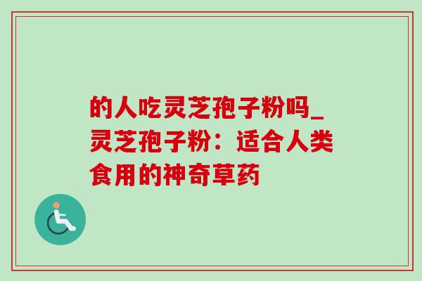 的人吃灵芝孢子粉吗_灵芝孢子粉：适合人类食用的神奇草药