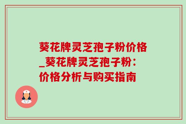 葵花牌灵芝孢子粉价格_葵花牌灵芝孢子粉：价格分析与购买指南
