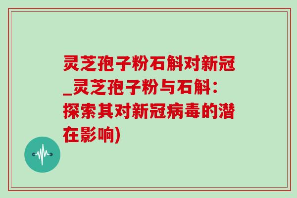 灵芝孢子粉石斛对新冠_灵芝孢子粉与石斛：探索其对新冠病毒的潜在影响)