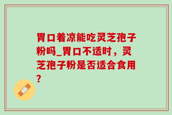 胃口着凉能吃灵芝孢子粉吗_胃口不适时，灵芝孢子粉是否适合食用？