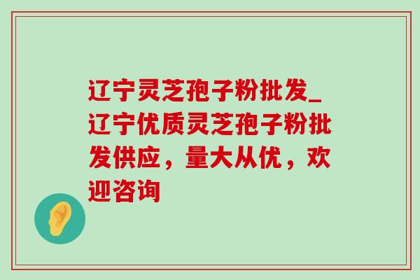 辽宁灵芝孢子粉批发_辽宁优质灵芝孢子粉批发供应，量大从优，欢迎咨询