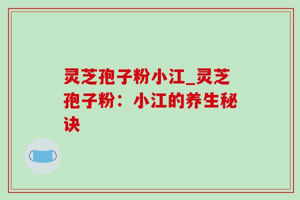 灵芝孢子粉小江_灵芝孢子粉：小江的养生秘诀