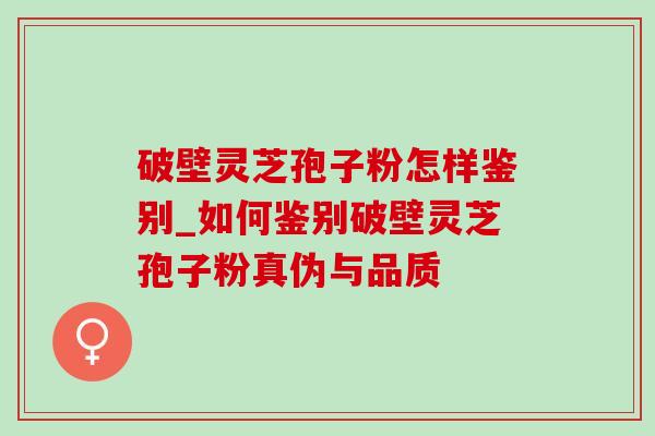 破壁灵芝孢子粉怎样鉴别_如何鉴别破壁灵芝孢子粉真伪与品质