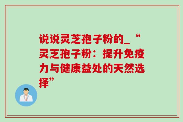 说说灵芝孢子粉的_“灵芝孢子粉：提升免疫力与健康益处的天然选择”