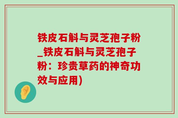 铁皮石斛与灵芝孢子粉_铁皮石斛与灵芝孢子粉：珍贵草药的神奇功效与应用)