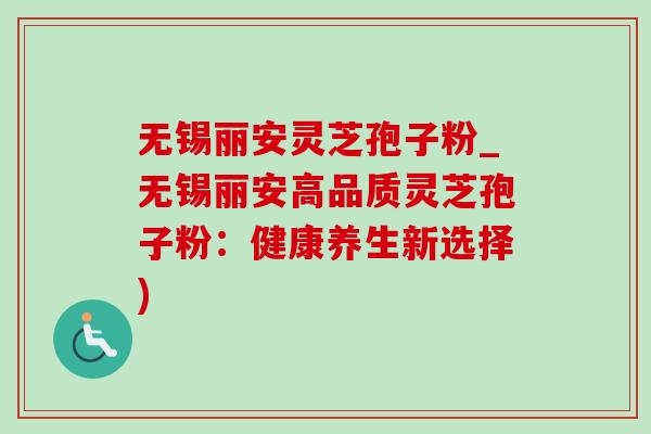 无锡丽安灵芝孢子粉_无锡丽安高品质灵芝孢子粉：健康养生新选择)