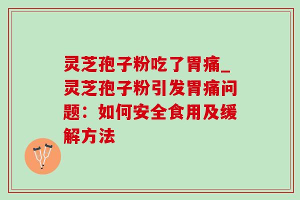 灵芝孢子粉吃了胃痛_灵芝孢子粉引发胃痛问题：如何安全食用及缓解方法