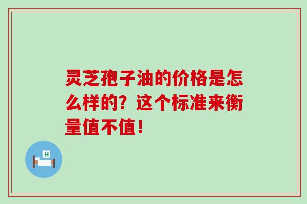灵芝孢子油的价格是怎么样的？这个标准来衡量值不值！