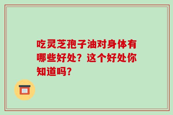 吃灵芝孢子油对身体有哪些好处？这个好处你知道吗？