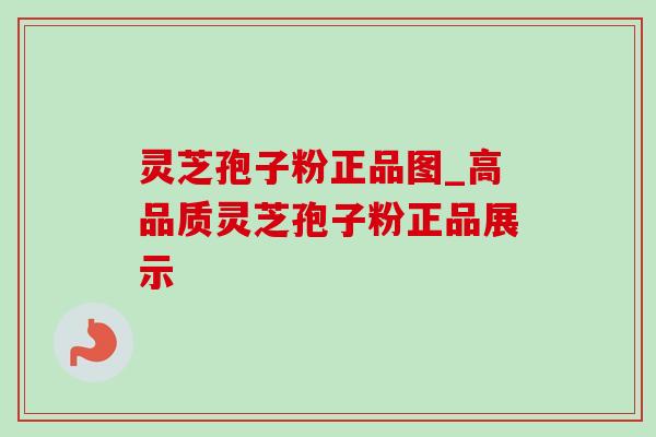 灵芝孢子粉正品图_高品质灵芝孢子粉正品展示
