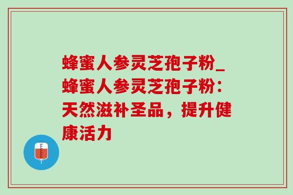 蜂蜜人参灵芝孢子粉_蜂蜜人参灵芝孢子粉：天然滋补圣品，提升健康活力