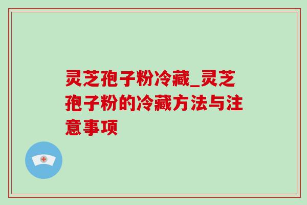 灵芝孢子粉冷藏_灵芝孢子粉的冷藏方法与注意事项