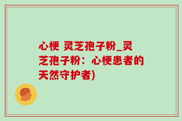 心梗 灵芝孢子粉_灵芝孢子粉：心梗患者的天然守护者)