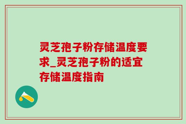 灵芝孢子粉存储温度要求_灵芝孢子粉的适宜存储温度指南